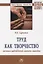 Труд как творчество: мозаика наблюдений, цитат, выводов. Монография — 2767920 — 1