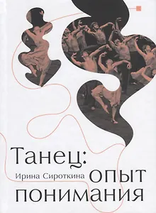 Танец: Опыт понимания. Эссе. Знаменитые хореографические постановки и перформансы. Антология текстов о танце