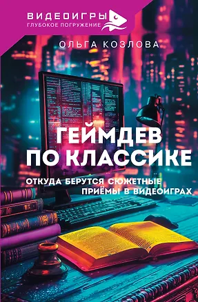 Книга Геймдев по классике: откуда берутся сюжетные приёмы в видеоиграх (Ольга Козлова)