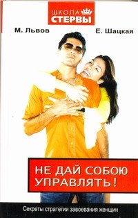 Не дай собою управлять! Секреты стратегии завоевания женщин
