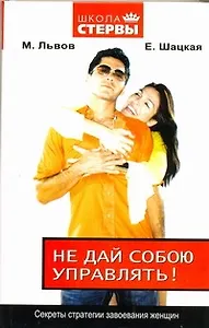 Не дай собою управлять! Секреты стратегии завоевания женщин