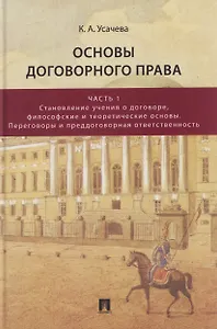 Основы договорного права. Учебник. В 2-х частях. Часть 1. Становление учения о договоре, философские и теоретические основы. Переговоры и преддоговорная ответственность