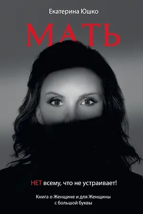 Книга Мать: Нет всему что не устраивает. Книга о женщине и для Женщины с большой буквы (Екатерина Юшко)