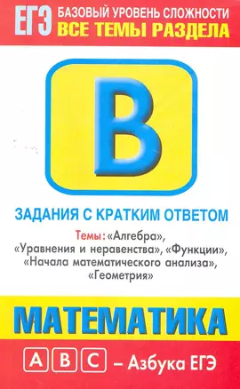 Математика: Задания с кратким ответом: Часть В: темы "Алгебра", "Уравнения и неравенства", "Функции", "Начала математического анализа", "Геометрия" / (мягк) (ABC Азбука ЕГЭ). Власова А., Латанова Н. и др. (АСТ) — 2271843 — 1