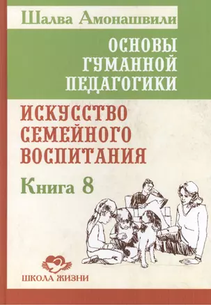 Основы гуманной педагогики. Кн. 8. Искусство семейного воспитания — 2503696 — 1