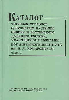 Каталог типовых образцов сосудистых растений Сибири и российского Дальнего Востока, хранящихся в Гербарии Ботанического института им.В.Л. Комарова РАН (LE). Часть 1