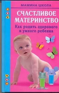 Счастливое материнство. Как родить здорового и умного ребенка