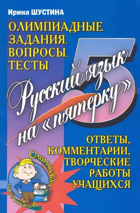 Русский язык на "пятерку". Олимпиадные задания, вопросы, тесты. Ответы, комментарии, творческие работы учащихся (мягк) (Олимпиады школьников). Шустина И. (АСТ) — 2223973 — 1