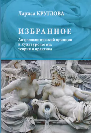 Избранное. Антропологический принцип в культурологии: теория и практика — 2673528 — 1