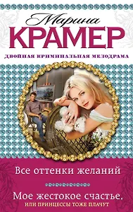 Все оттенки желаний. Мое жестокое счастье, или Принцессы тоже плачут : романы