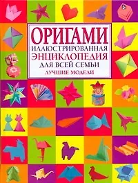 Оригами.Иллюстрированная энциклопедия для всей семьи.Лучшие модели