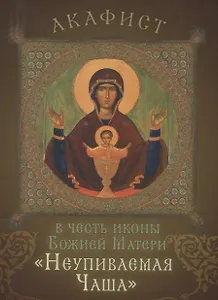 Акафист в честь иконы Божией Матери "Неупиваемая Чаша". Празднование 5/18 мая