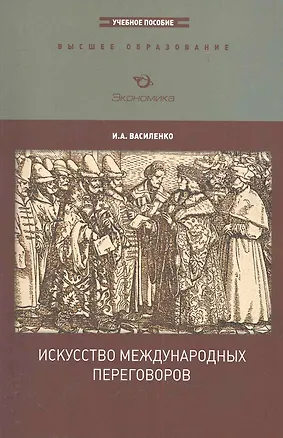 Книга Искусство международных переговоров: Учебное пособие (для вузов) / (3-е изд., перераб. и доп.) (мягк) (Высшее образование). Василенко И. (Экономика) (Ирина Василенко)