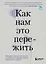 Как нам это пережить. Экспресс-помощь от опытных психологов, когда вам трудно, тревожно и страшно — 2942467 — 1