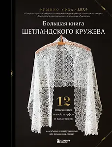 Большая книга Шетландского кружева. 12 изысканных шалей, шарфов и палантинов со схемами и инструкциями для вязания на спицах