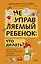 Неуправляемый ребенок: что делать? Реальный метод для любящих родителей, которые уже перепробовали всё — 3102219 — 1