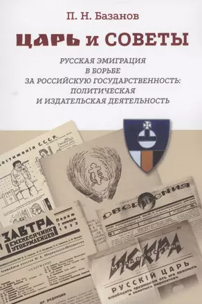 Царь и Советы: русская эмиграция в борьбе за российскую государственность: политическая и издательская деятельность — 2950574 — 1