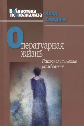 Оператуарная жизнь Психоаналитические исследования (БиблПсих) Смаджа — 2526773 — 1