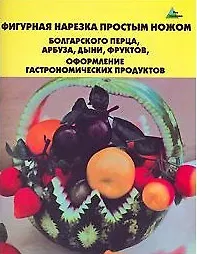 Книга Фигурная нарезка простым ножом болгарского перца, арбуза, дыни, фруктов Оформление гастрономических продуктов (мягк)(Без проблем). Черномурова С. (Феникс) ()