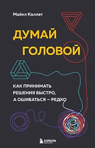 Думай головой. Как принимать решения быстро, а ошибаться - редко
