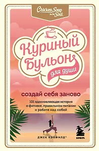 Куриный бульон для души. Создай себя заново. 101 вдохновляющая история о фитнесе, правильном питании и работе над собой