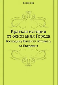 Краткая история от основания Города. Господину Валенту Готскому от Евтропия