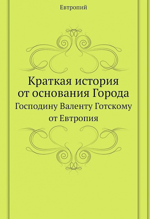 Книга Краткая история от основания Города. Господину Валенту Готскому от Евтропия (Евтропий) — 1
