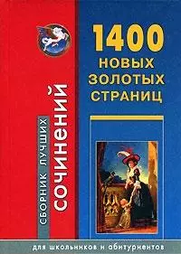 1400 новых золотых страниц: Сборник лучших сочинений для школьников и абитуриентов. — 2150263 — 1