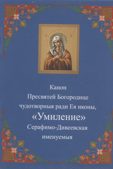 

Канон Пресвятей Богородице чудотворныя ради Ея иконы, "Умиление "Серафимо-Дивеевская именуемыя