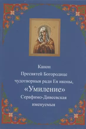 Канон Пресвятей Богородице чудотворныя ради Ея иконы, "Умиление "Серафимо-Дивеевская именуемыя — 2942818 — 1