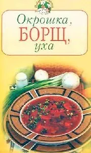 Окрошка, борщ, уха