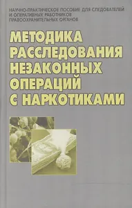 Методика расследования незаконных операций с наркотиками: Научно- практическое пособие для следователей и оперативных работников правоохранительных ор