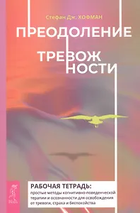 Преодоление тревожности. Рабочая тетрадь: простые методы когнитивно-поведенческой терапии и осознанности доя осробождения от тревоги, страха и беспокойства