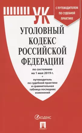 Уголовный кодекс Российской Федерации по состоянию на 1 мая 2019 года + Путеводитель по судебной практике и сравнительная таблица последних изменений — 2737068 — 1