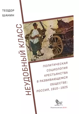 Неудобный класс. Политическая социология крестьянства в развивающемся обществе: Россия, 1910-1925 — 2774665 — 1