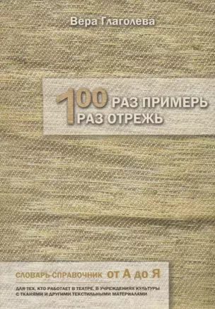 Сто раз примерь, один раз отрежь. Словарь-справочник от А до Я. Для тех, кто работает в театре, в учреждениях культуры с тканями и другими текстильными материалами — 2877004 — 1