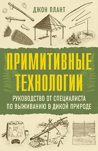 Примитивные технологии. Руководство от специалиста по выживанию в дикой природе