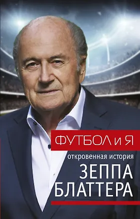 Книга Футбол и я. Откровенная история Зеппа Блаттера (Йозеф Блаттер, Томас Ренггли)