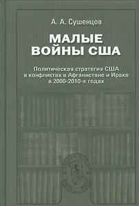 Малые войны США: Политическая стратегия США в конфликтах в Афганистане и Ираке в 2000–2010-х годах: Научное издание