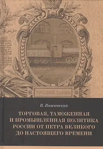 Торговая, таможенная и промышленная политика России от Петра Великого до настоящего времени