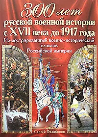 300 лет русской военной истории с XVII в до 1917 г.Иллюстрированный военно-исторический словарь Российской империи