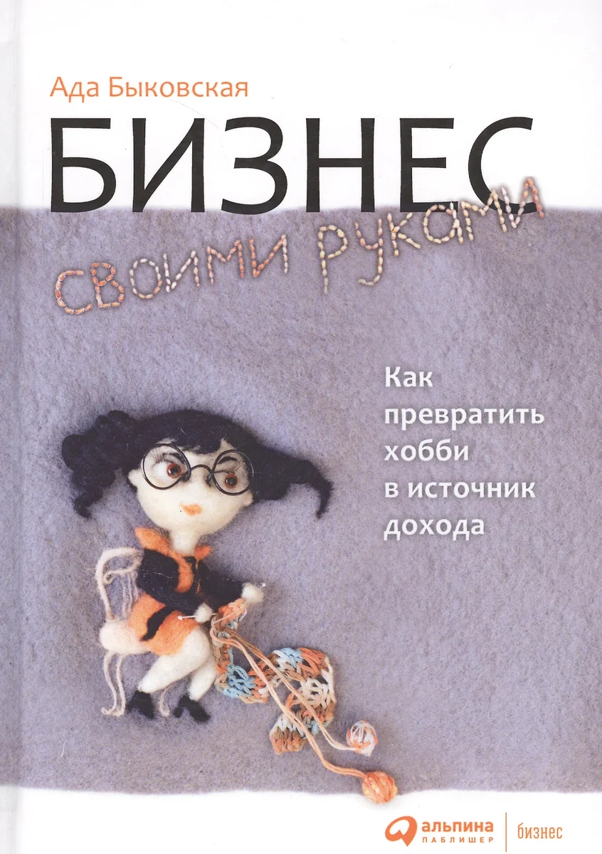 Бизнес своими руками: Как превратить хобби в источник дохода / 2-е изд.  (Ада Быковская) - купить книгу с доставкой в интернет-магазине  «Читай-город». ...