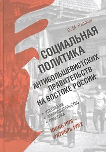 Социальная политика антибольшевистских правительств на востоке России: Идеология, законодательство, практика (июнь 1918 — октябрь 1922)