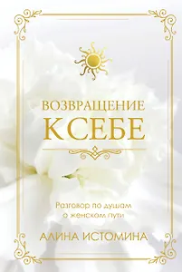 Возвращение к себе. Разговор по душам о женском пути