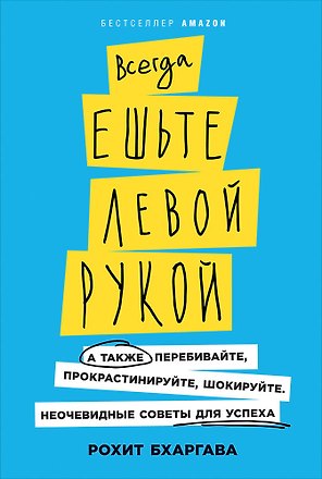 Всегда ешьте левой рукой: А также перебивайте, прокрастинируйте, шокируйте. Неочевидные советы для успеха