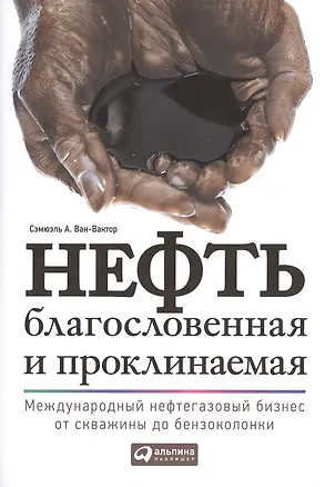 Книга Нефть благословенная и проклинаемая: Международный нефтегазовый бизнес от скважины до бензоколонки (Сэмюэль Ван-Вактор)
