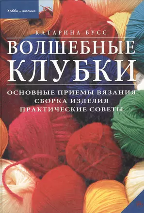 Волшебные клубки: Основные приемы вязания, сборка изделия, практические советы — 1896273 — 1