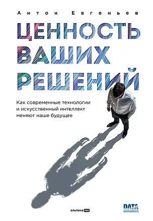 Книга Ценность ваших решений. Как современные технологии и искусственный интеллект меняют наше будущее (Антон Евгеньев)