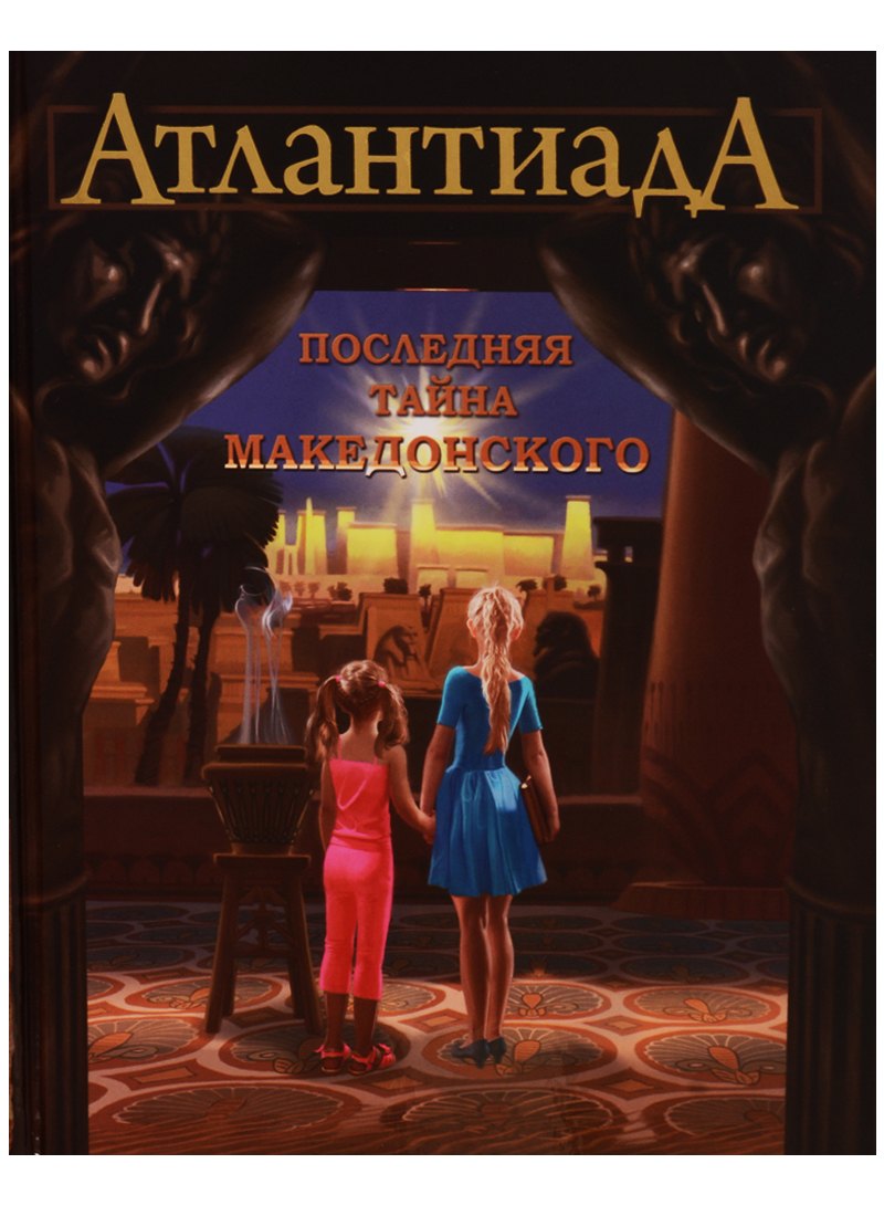 

Атлантиада. Приключения Керри и Евы в лабиринтах истории. Книга первая. Последняя тайна Македонского