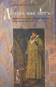 Люторъ иже лютъ. Прение о вере царя Ивана Грозного с пастором Рокитой